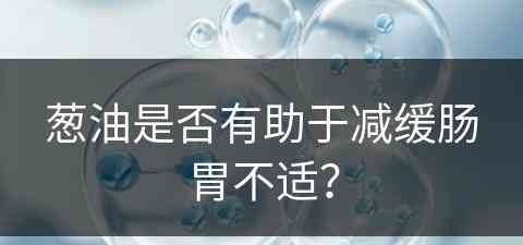 葱油是否有助于减缓肠胃不适？